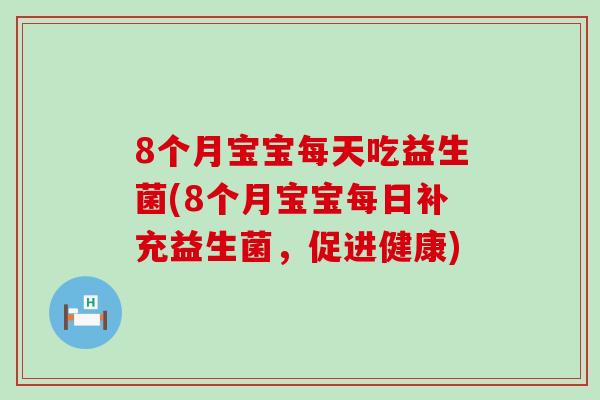 8个月宝宝每天吃益生菌(8个月宝宝每日补充益生菌,促进健康) 8个月宝宝每天吃益生菌(8个月宝宝每日补充益生菌,促进健康)