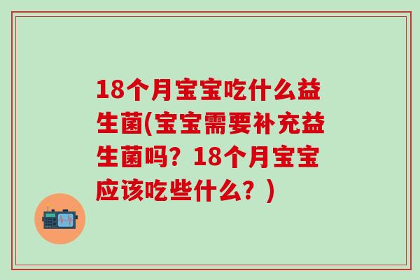 18个月宝宝吃什么益生菌(宝宝需要补充益生菌吗?18个月宝宝应该吃些什么?) 18个月宝宝吃什么益生菌(宝宝需要补充益生菌吗?18个月宝宝应该吃些什么?)