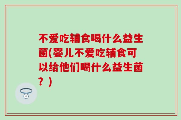 不爱吃辅食喝什么益生菌(婴儿不爱吃辅食可以给他们喝什么益生菌？)