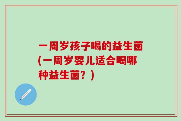 一周岁孩子喝的益生菌(一周岁婴儿适合喝哪种益生菌?) 一周岁孩子喝的益生菌(一周岁婴儿适合喝哪种益生菌?)