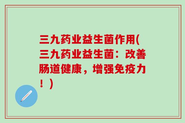 三九药业益生菌作用(三九药业益生菌：改善肠道健康，增强力！)