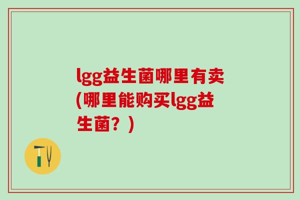 lgg益生菌哪里有卖(哪里能购买lgg益生菌？)