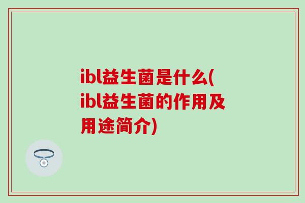 ibl益生菌是什么(ibl益生菌的作用及用途简介)