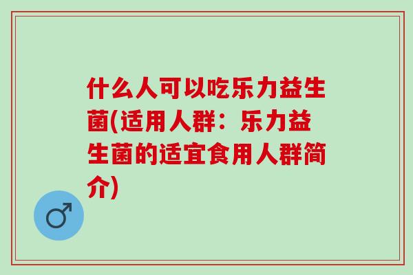 什么人可以吃乐力益生菌(适用人群：乐力益生菌的适宜食用人群简介)