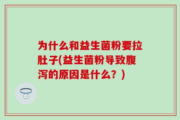 为什么和益生菌粉要拉肚子(益生菌粉导致的原因是什么？)
