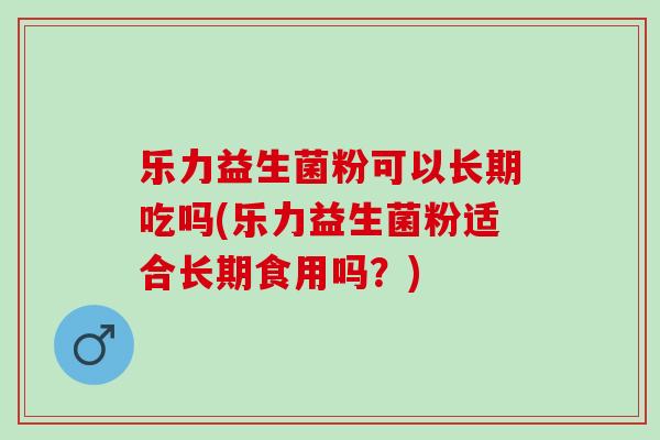 乐力益生菌粉可以长期吃吗(乐力益生菌粉适合长期食用吗？)