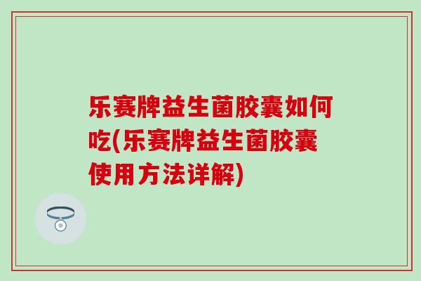 乐赛牌益生菌胶囊如何吃(乐赛牌益生菌胶囊使用方法详解)