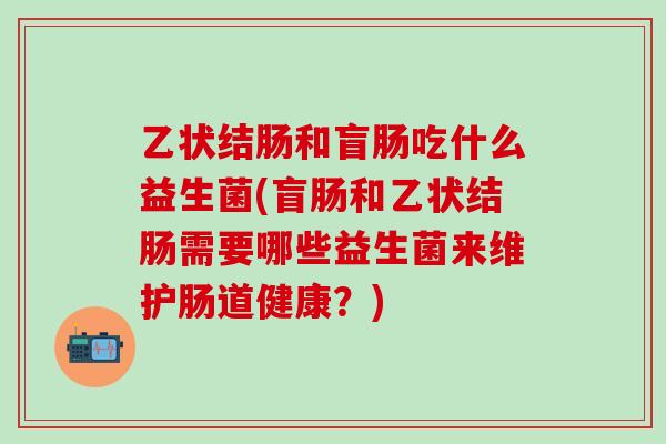 乙状结肠和盲肠吃什么益生菌(盲肠和乙状结肠需要哪些益生菌来维护肠道健康？)