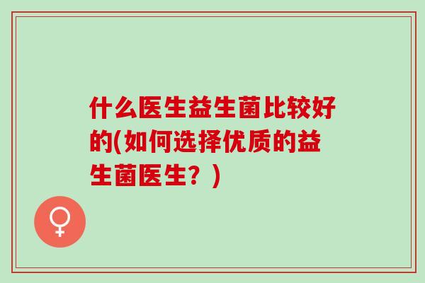 什么医生益生菌比较好的(如何选择优质的益生菌医生？)