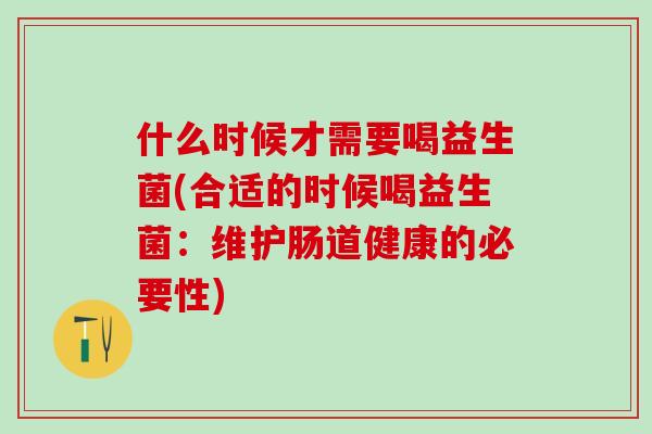 什么时候才需要喝益生菌(合适的时候喝益生菌：维护肠道健康的必要性)