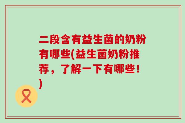 二段含有益生菌的奶粉有哪些(益生菌奶粉推荐，了解一下有哪些！)