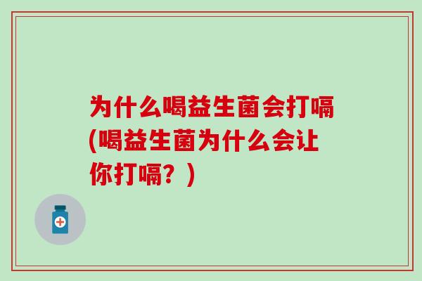 为什么喝益生菌会打嗝(喝益生菌为什么会让你打嗝？)