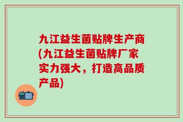 九江益生菌贴牌生产商(九江益生菌贴牌厂家实力强大，打造高品质产品)