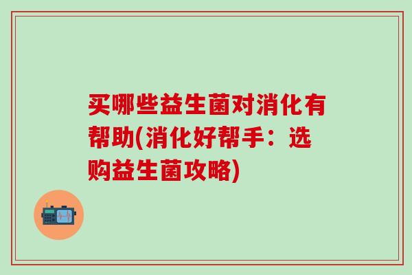 买哪些益生菌对消化有帮助(消化好帮手：选购益生菌攻略)