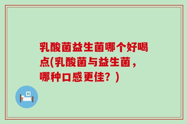 乳酸菌益生菌哪个好喝点(乳酸菌与益生菌，哪种口感更佳？)