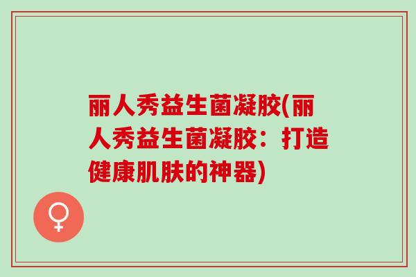 丽人秀益生菌凝胶(丽人秀益生菌凝胶：打造健康的神器)