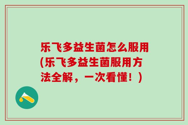 乐飞多益生菌怎么服用(乐飞多益生菌服用方法全解，一次看懂！)