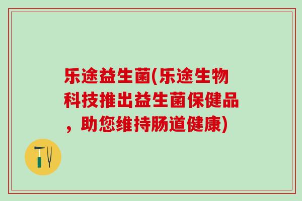乐途益生菌(乐途生物科技推出益生菌保健品，助您维持肠道健康)