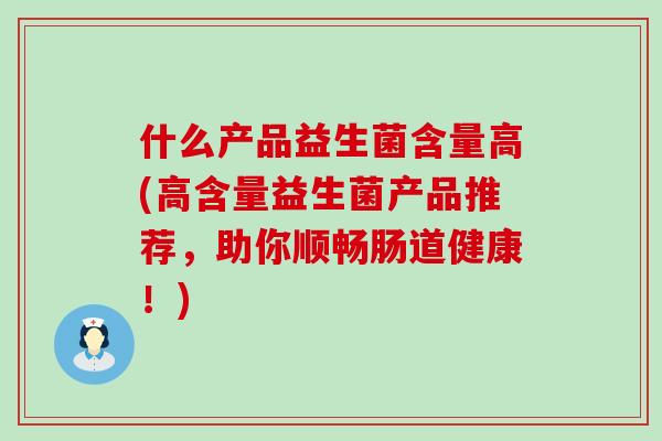 什么产品益生菌含量高(高含量益生菌产品推荐，助你顺畅肠道健康！)