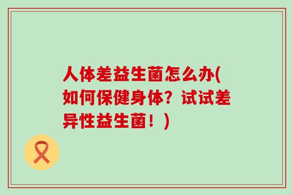 人体差益生菌怎么办(如何保健身体？试试差异性益生菌！)