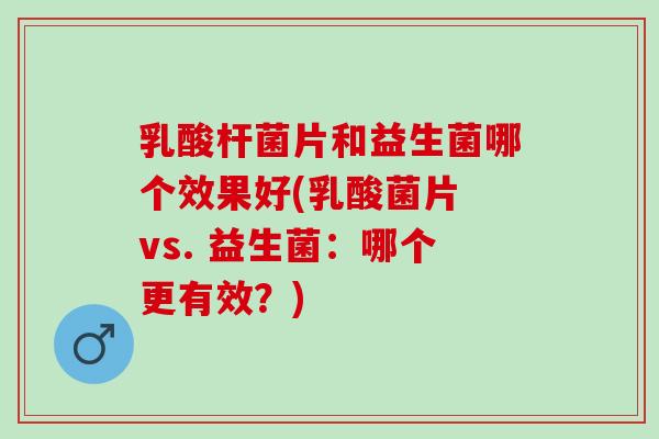 乳酸杆菌片和益生菌哪个效果好(乳酸菌片 vs. 益生菌:哪个更有效?) 乳酸杆菌片和益生菌哪个效果好(乳酸菌片 vs. 益生菌:哪个更有效?)