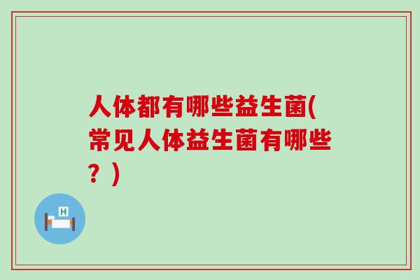 人体都有哪些益生菌(常见人体益生菌有哪些?) 人体都有哪些益生菌(常见人体益生菌有哪些?)