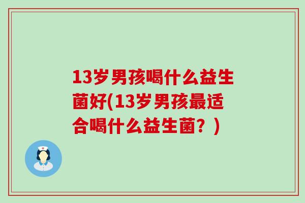 13岁男孩喝什么益生菌好(13岁男孩适合喝什么益生菌？)
