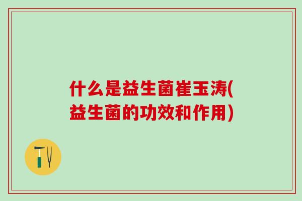 什么是益生菌崔玉涛(益生菌的功效和作用)