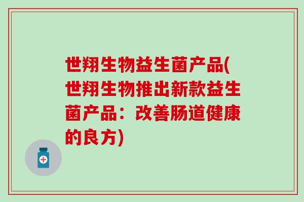 世翔生物益生菌产品(世翔生物推出新款益生菌产品:改善肠道健康的良方) 世翔生物益生菌产品(世翔生物推出新款益生菌产品:改善肠道健康的良方)
