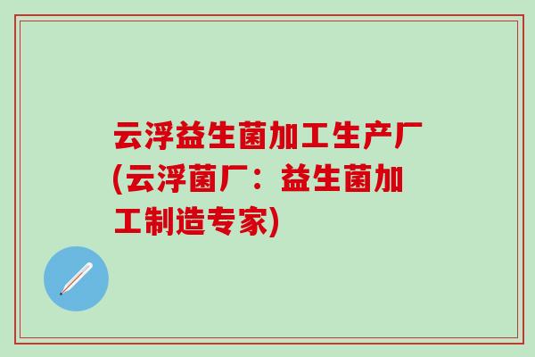 云浮益生菌加工生产厂(云浮菌厂:益生菌加工制造专家) 云浮益生菌加工生产厂(云浮菌厂:益生菌加工制造专家)