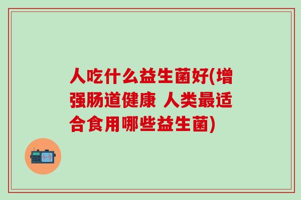 人吃什么益生菌好(增强肠道健康 人类适合食用哪些益生菌)