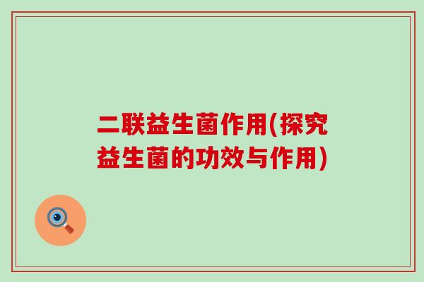 二联益生菌作用(探究益生菌的功效与作用)