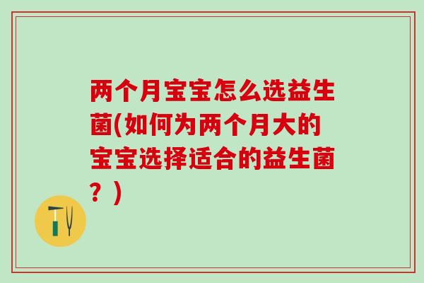 两个月宝宝怎么选益生菌(如何为两个月大的宝宝选择适合的益生菌？)