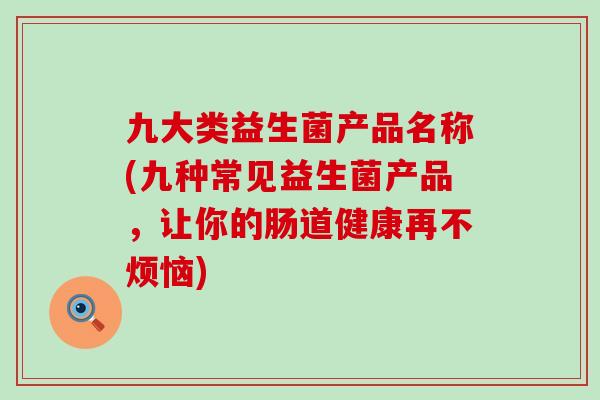 九大类益生菌产品名称(九种常见益生菌产品，让你的肠道健康再不烦恼)