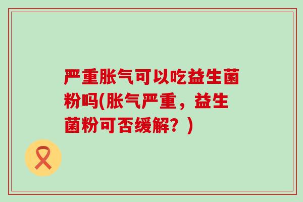严重可以吃益生菌粉吗(严重，益生菌粉可否缓解？)