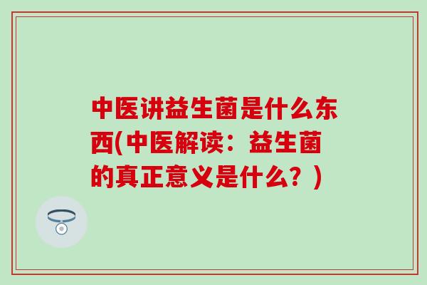 中医讲益生菌是什么东西(中医解读：益生菌的真正意义是什么？)