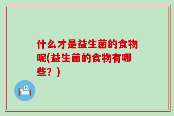 什么才是益生菌的食物呢(益生菌的食物有哪些？)