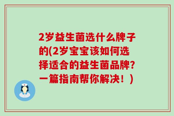 2岁益生菌选什么牌子的(2岁宝宝该如何选择适合的益生菌品牌？一篇指南帮你解决！)