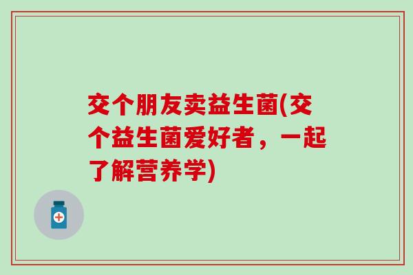 交个朋友卖益生菌(交个益生菌爱好者，一起了解营养学)