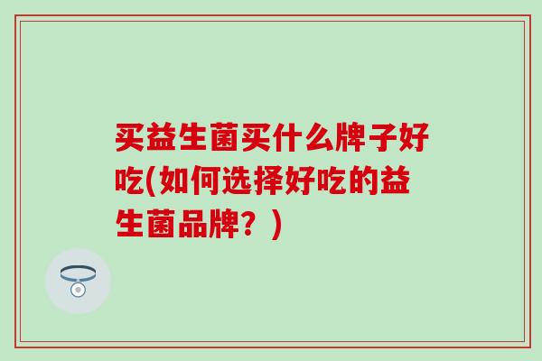 买益生菌买什么牌子好吃(如何选择好吃的益生菌品牌？)