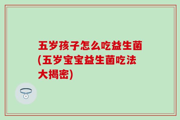 五岁孩子怎么吃益生菌(五岁宝宝益生菌吃法大揭密)