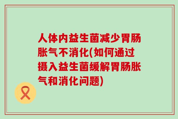 人体内益生菌减少不消化(如何通过摄入益生菌缓解和消化问题)