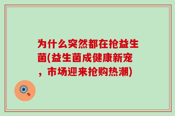为什么突然都在抢益生菌(益生菌成健康新宠，市场迎来抢购热潮)