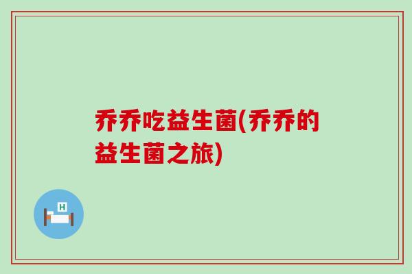 乔乔吃益生菌(乔乔的益生菌之旅)