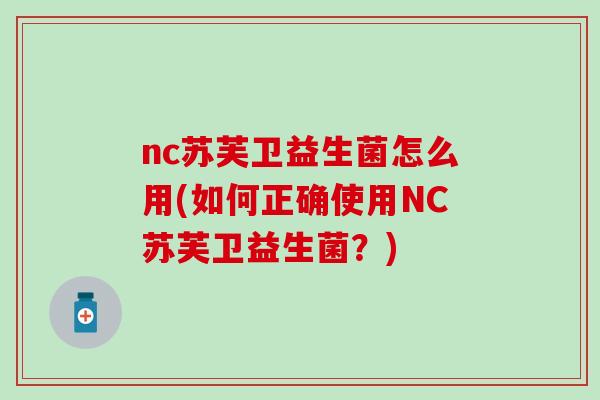 nc苏芙卫益生菌怎么用(如何正确使用NC苏芙卫益生菌？)