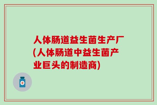 人体肠道益生菌生产厂(人体肠道中益生菌产业巨头的制造商)