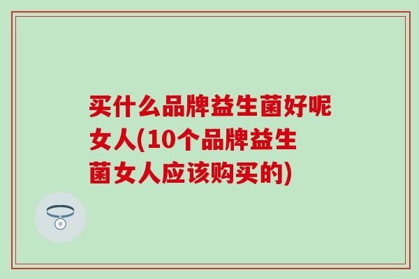 买什么品牌益生菌好呢女人(10个品牌益生菌女人应该购买的)