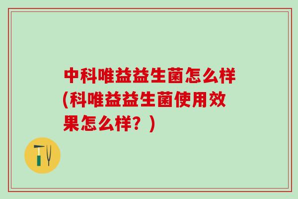 中科唯益益生菌怎么样(科唯益益生菌使用效果怎么样？)