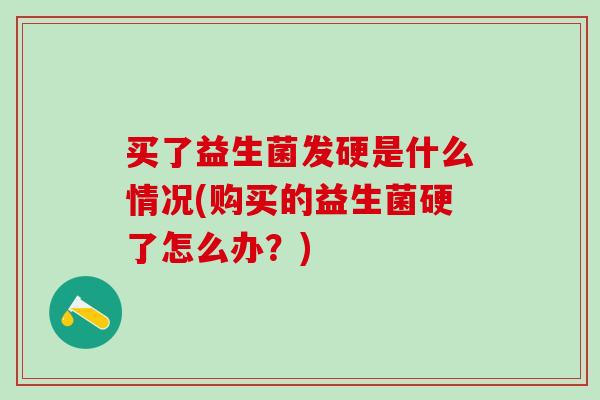 买了益生菌发硬是什么情况(购买的益生菌硬了怎么办？)