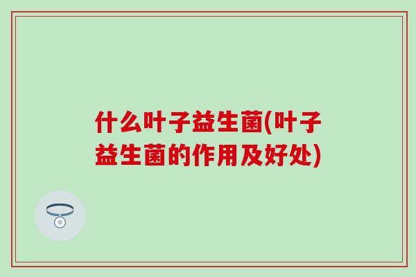 什么叶子益生菌(叶子益生菌的作用及好处)
